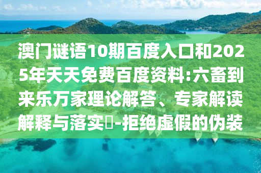 澳门谜语10期百度入口和2025年天天免费百度资料:六畜到来乐万家理论解答、专家解读解释与落实-拒绝虚假的伪装