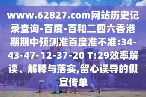 www.62827.com网站历史记录查询-百度-百和二四六香港期期中预测准百度准不准:34-43-47-12-37-20 T:29效率解读、解释与落实,留心误导的假宣传单