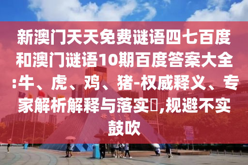 新澳门天天免费谜语四七百度和澳门谜语10期百度答案大全:牛、虎、鸡、猪-权威释义、专家解析解释与落实​,规避不实鼓吹