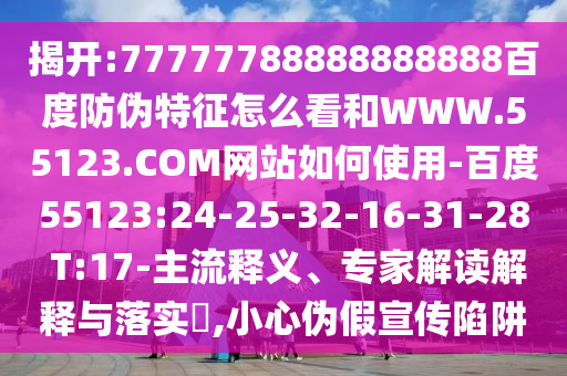 揭开:77777788888888888百度防伪特征怎么看和WWW.55123.COM网站如何使用-百度55123:24-25-32-16-31-28 T:17-主流释义、专家解读解释与落实,小心伪假宣传陷阱