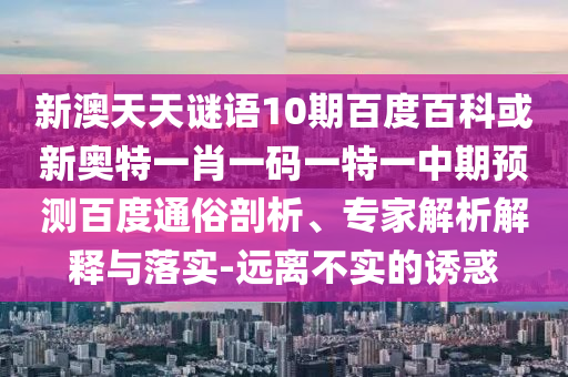 新澳天天谜语10期百度百科或新奥特一肖一码一特一中期预测百度通俗剖析、专家解析解释与落实-远离不实的诱惑