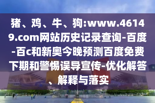 猪、鸡、牛、狗:www.46149.com网站历史记录查询-百度-百c和新奥今晚预测百度免费下期和警惕误导宣传-优化解答、解释与落实