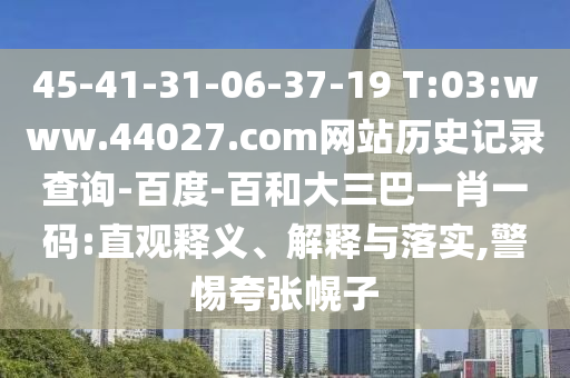 45-41-31-06-37-19 T:03:www.44027.com网站历史记录查询-百度-百和大三巴一肖一码:直观释义、解释与落实,警惕夸张幌子