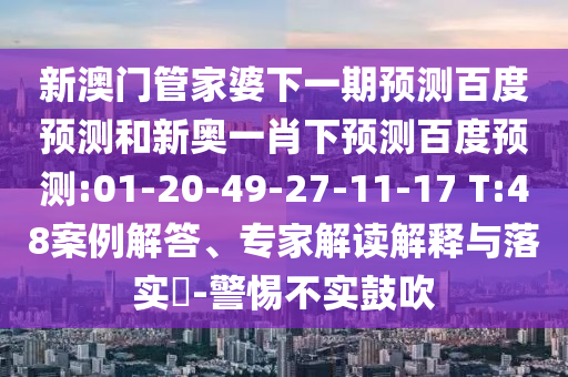 新澳门管家婆下一期预测百度预测和新奥一肖下预测百度预测:01-20-49-27-11-17 T:48案例解答、专家解读解释与落实​-警惕不实鼓吹