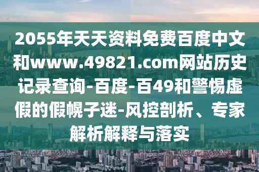 2055年天天资料免费百度中文和www.49821.com网站历史记录查询-百度-百49和警惕虚假的假幌子迷-风控剖析、专家解析解释与落实