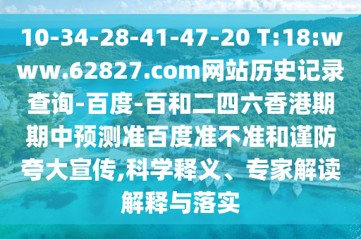 10-34-28-41-47-20 T:18:www.62827.com网站历史记录查询-百度-百和二四六香港期期中预测准百度准不准和谨防夸大宣传,科学释义、专家解读解释与落实