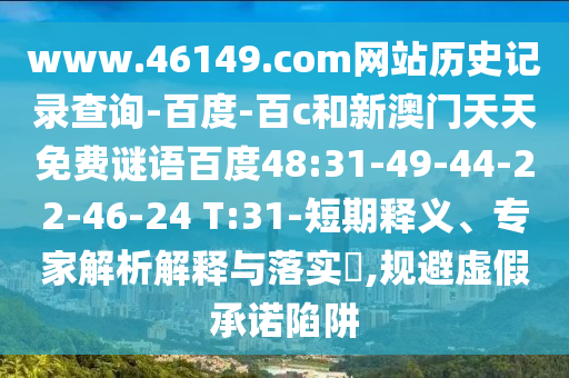 www.46149.com网站历史记录查询-百度-百c和新澳门天天免费谜语百度48:31-49-44-22-46-24 T:31-短期释义、专家解析解释与落实,规避虚假承诺陷阱