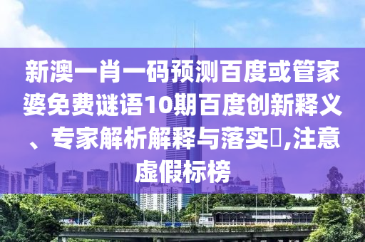 新澳一肖一码预测百度或管家婆免费谜语10期百度创新释义、专家解析解释与落实,注意虚假标榜