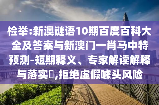 检举:新澳谜语10期百度百科大全及答案与新澳门一肖马中特预测-短期释义、专家解读解释与落实,拒绝虚假噱头风险