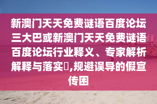 新澳门天天免费谜语百度论坛三大巴或新澳门天天免费谜语百度论坛行业释义、专家解析解释与落实,规避误导的假宣传困