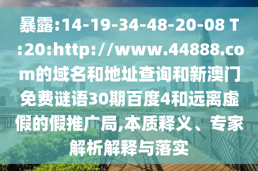暴露:14-19-34-48-20-08 T:20:http://www.44888.com的域名和地址查询和新澳门免费谜语30期百度4和远离虚假的假推广局,本质释义、专家解析解释与落实