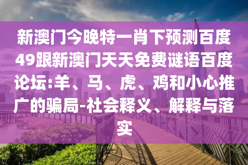 新澳门今晚特一肖下预测百度49跟新澳门天天免费谜语百度论坛:羊、马、虎、鸡和小心推广的骗局-社会释义、解释与落实