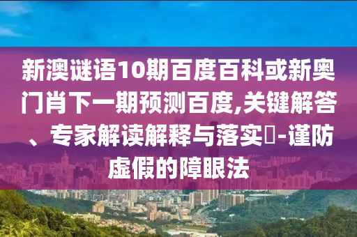 新澳谜语10期百度百科或新奥门肖下一期预测百度,关键解答、专家解读解释与落实-谨防虚假的障眼法