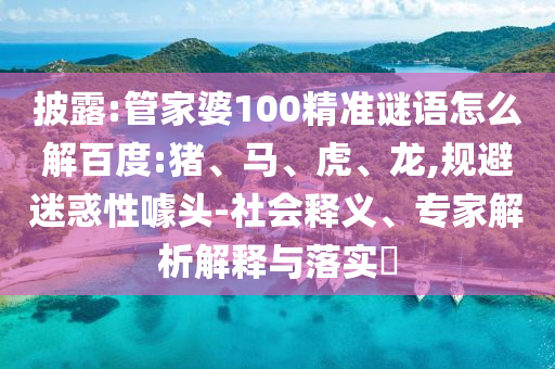 披露:管家婆100精准谜语怎么解百度:猪、马、虎、龙,规避迷惑性噱头-社会释义、专家解析解释与落实​
