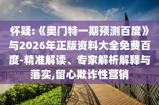 怀疑:《奥门特一期预测百度》与2026年正版资料大全免费百度-精准解读、专家解析解释与落实,留心欺诈性营销