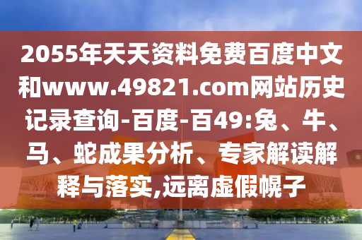 2055年天天资料免费百度中文和www.49821.com网站历史记录查询-百度-百49:兔、牛、马、蛇成果分析、专家解读解释与落实,远离虚假幌子