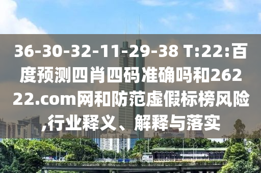 36-30-32-11-29-38 T:22:百度预测四肖四码准确吗和26222.com网和防范虚假标榜风险,行业释义、解释与落实