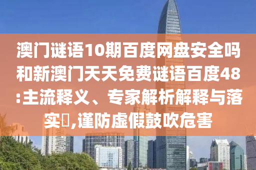 澳门谜语10期百度网盘安全吗和新澳门天天免费谜语百度48:主流释义、专家解析解释与落实,谨防虚假鼓吹危害