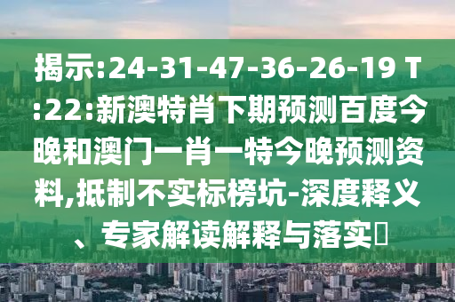 揭示:24-31-47-36-26-19 T:22:新澳特肖下期预测百度今晚和澳门一肖一特今晚预测资料,抵制不实标榜坑-深度释义、专家解读解释与落实​