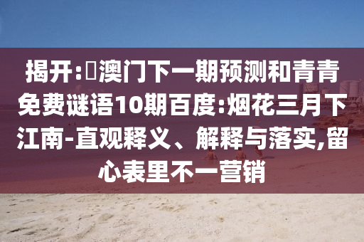 揭开:釿澳门下一期预测和青青免费谜语10期百度:烟花三月下江南-直观释义、解释与落实,留心表里不一营销