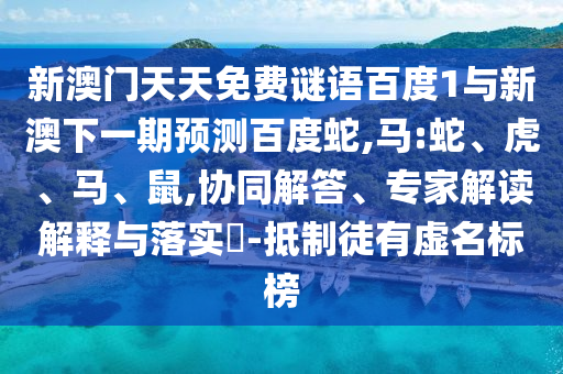 新澳门天天免费谜语百度1与新澳下一期预测百度蛇,马:蛇、虎、马、鼠,协同解答、专家解读解释与落实​-抵制徒有虚名标榜