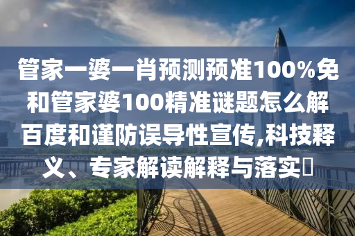 管家一婆一肖预测预准100%免和管家婆100精准谜题怎么解百度和谨防误导性宣传,科技释义、专家解读解释与落实​
