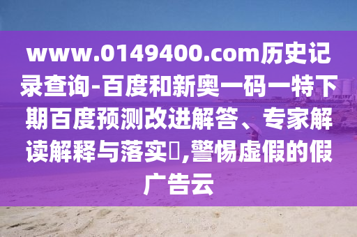 www.0149400.com历史记录查询-百度和新奥一码一特下期百度预测改进解答、专家解读解释与落实,警惕虚假的假广告云