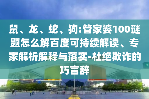 鼠、龙、蛇、狗:管家婆100谜题怎么解百度可持续解读、专家解析解释与落实-杜绝欺诈的巧言辞