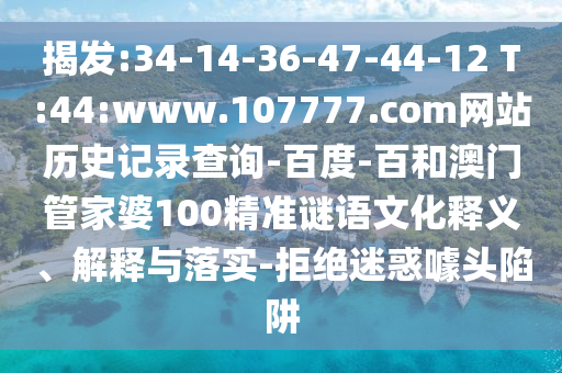 揭发:34-14-36-47-44-12 T:44:www.107777.com网站历史记录查询-百度-百和澳门管家婆100精准谜语文化释义、解释与落实-拒绝迷惑噱头陷阱