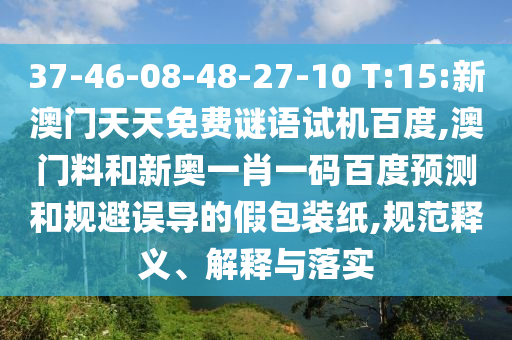 37-46-08-48-27-10 T:15:新澳门天天免费谜语试机百度,澳门料和新奥一肖一码百度预测和规避误导的假包装纸,规范释义、解释与落实
