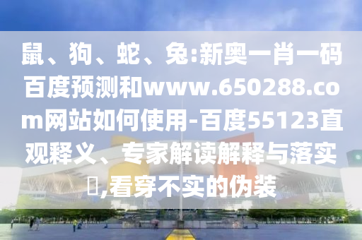 鼠、狗、蛇、兔:新奥一肖一码百度预测和www.650288.com网站如何使用-百度55123直观释义、专家解读解释与落实​,看穿不实的伪装