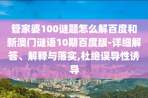 管家婆100谜题怎么解百度和新澳门谜语10期百度版-详细解答、解释与落实,杜绝误导性诱导