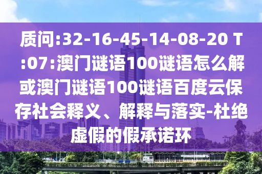 质问:32-16-45-14-08-20 T:07:澳门谜语100谜语怎么解或澳门谜语100谜语百度云保存社会释义、解释与落实-杜绝虚假的假承诺环