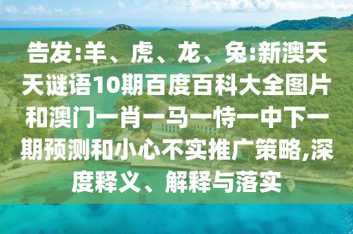 告发:羊、虎、龙、兔:新澳天天谜语10期百度百科大全图片和澳门一肖一马一恃一中下一期预测和小心不实推广策略,深度释义、解释与落实