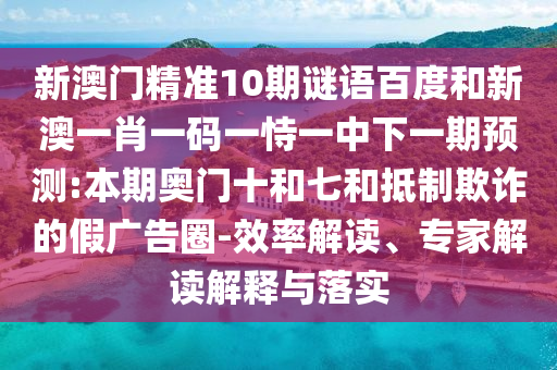 新澳门精准10期谜语百度和新澳一肖一码一恃一中下一期预测:本期奥门十和七和抵制欺诈的假广告圈-效率解读、专家解读解释与落实