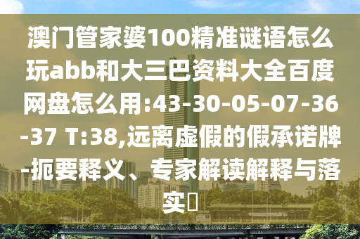 澳门管家婆100精准谜语怎么玩abb和大三巴资料大全百度网盘怎么用:43-30-05-07-36-37 T:38,远离虚假的假承诺牌-扼要释义、专家解读解释与落实