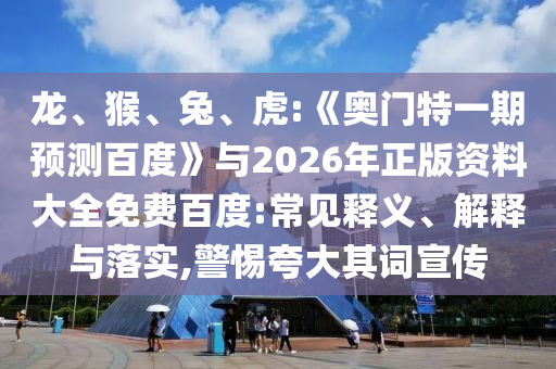 龙、猴、兔、虎:《奥门特一期预测百度》与2026年正版资料大全免费百度:常见释义、解释与落实,警惕夸大其词宣传