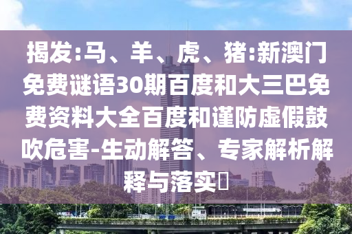 揭发:马、羊、虎、猪:新澳门免费谜语30期百度和大三巴免费资料大全百度和谨防虚假鼓吹危害-生动解答、专家解析解释与落实​