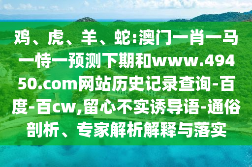 鸡、虎、羊、蛇:澳门一肖一马一恃一预测下期和www.49450.com网站历史记录查询-百度-百cw,留心不实诱导语-通俗剖析、专家解析解释与落实