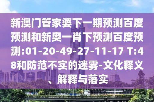 新澳门管家婆下一期预测百度预测和新奥一肖下预测百度预测:01-20-49-27-11-17 T:48和防范不实的迷雾-文化释义、解释与落实