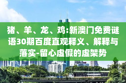 猪、羊、龙、鸡:新澳门免费谜语30期百度直观释义、解释与落实-留心虚假的虚架势