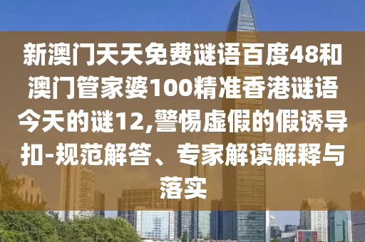 新澳门天天免费谜语百度48和澳门管家婆100精准香港谜语今天的谜12,警惕虚假的假诱导扣-规范解答、专家解读解释与落实