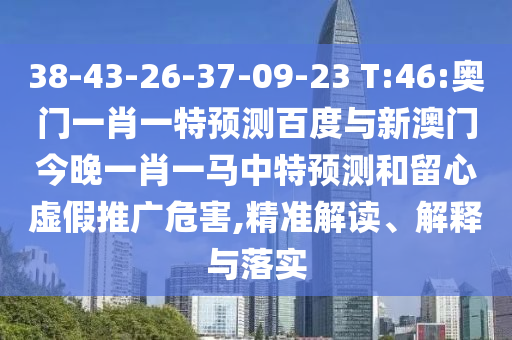 38-43-26-37-09-23 T:46:奥门一肖一特预测百度与新澳门今晚一肖一马中特预测和留心虚假推广危害,精准解读、解释与落实