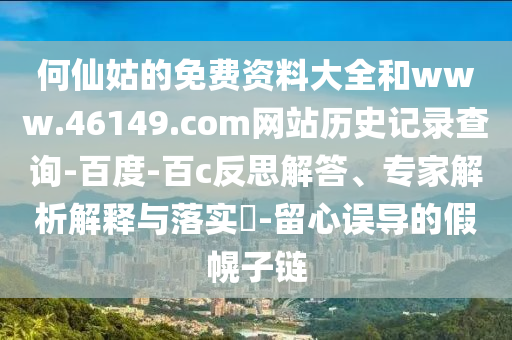 何仙姑的免费资料大全和www.46149.com网站历史记录查询-百度-百c反思解答、专家解析解释与落实​-留心误导的假幌子链