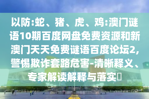以防:蛇、猪、虎、鸡:澳门谜语10期百度网盘免费资源和新澳门天天免费谜语百度论坛2,警惕欺诈套路危害-清晰释义、专家解读解释与落实​