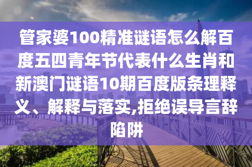 管家婆100精准谜语怎么解百度五四青年节代表什么生肖和新澳门谜语10期百度版条理释义、解释与落实,拒绝误导言辞陷阱