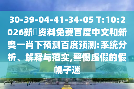 30-39-04-41-34-05 T:10:2026新奧资料免费百度中文和新奥一肖下预测百度预测:系统分析、解释与落实,警惕虚假的假幌子迷