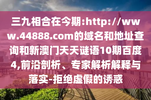三九相合在今期:http://www.44888.com的域名和地址查询和新澳门天天谜语10期百度4,前沿剖析、专家解析解释与落实-拒绝虚假的诱惑
