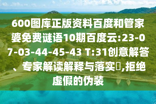 600图库正版资料百度和管家婆免费谜语10期百度云:23-07-03-44-45-43 T:31创意解答、专家解读解释与落实,拒绝虚假的伪装