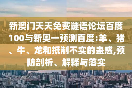 新澳门天天免费谜语论坛百度100与新奥一预测百度:羊、猪、牛、龙和抵制不实的蛊惑,预防剖析、解释与落实